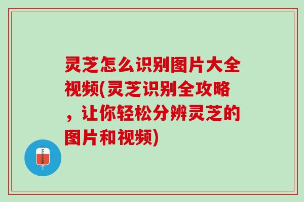 灵芝怎么识别图片大全视频(灵芝识别全攻略，让你轻松分辨灵芝的图片和视频)