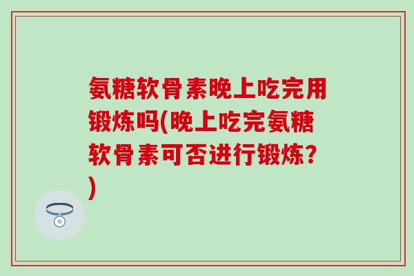 氨糖软骨素晚上吃完用锻炼吗(晚上吃完氨糖软骨素可否进行锻炼？)