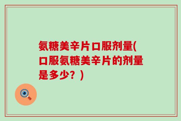 氨糖美辛片口服剂量(口服氨糖美辛片的剂量是多少？)