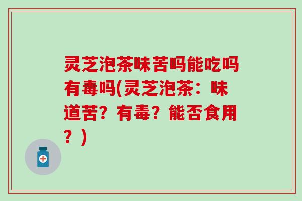 灵芝泡茶味苦吗能吃吗有毒吗(灵芝泡茶：味道苦？有毒？能否食用？)