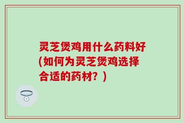 灵芝煲鸡用什么药料好(如何为灵芝煲鸡选择合适的药材？)