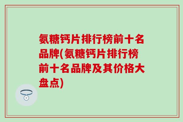 氨糖钙片排行榜前十名品牌(氨糖钙片排行榜前十名品牌及其价格大盘点)