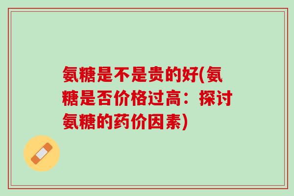 氨糖是不是贵的好(氨糖是否价格过高:探讨氨糖的药价因素) 氨糖是不是贵的好(氨糖是否价格过高:探讨氨糖的药价因素)