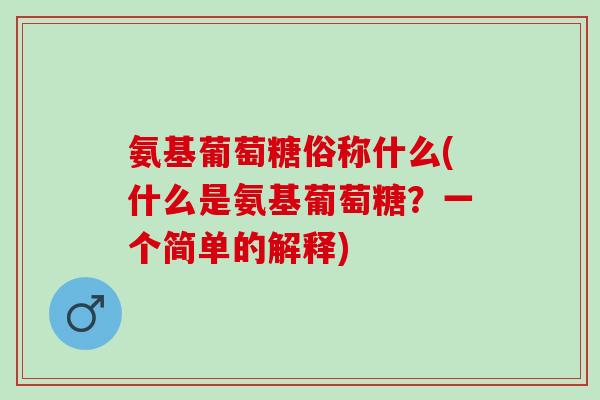 氨基葡萄糖俗称什么(什么是氨基葡萄糖？一个简单的解释)