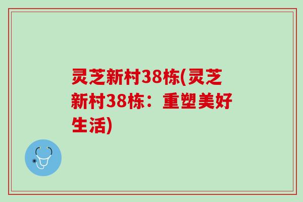 灵芝新村38栋(灵芝新村38栋：重塑美好生活)