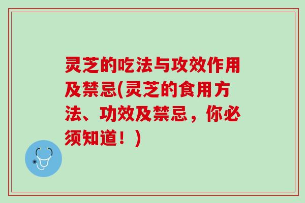 灵芝的吃法与攻效作用及禁忌(灵芝的食用方法、功效及禁忌，你必须知道！)