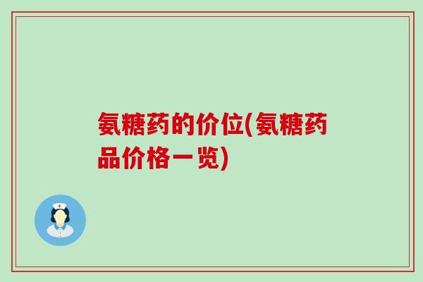 氨糖药的价位(氨糖药品价格一览)