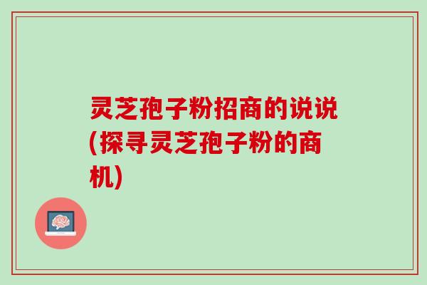 灵芝孢子粉招商的说说(探寻灵芝孢子粉的商机)