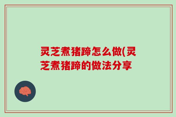 灵芝煮猪蹄怎么做(灵芝煮猪蹄的做法分享
