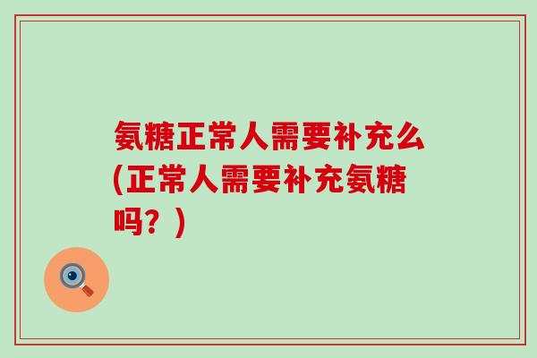 氨糖正常人需要补充么(正常人需要补充氨糖吗？)