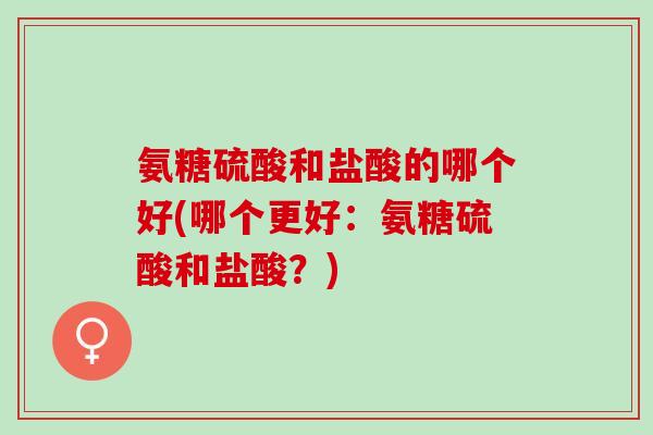 氨糖硫酸和盐酸的哪个好(哪个更好：氨糖硫酸和盐酸？)
