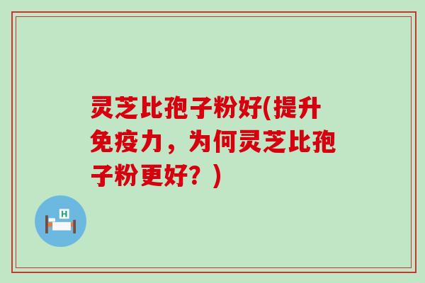 灵芝比孢子粉好(提升免疫力，为何灵芝比孢子粉更好？)