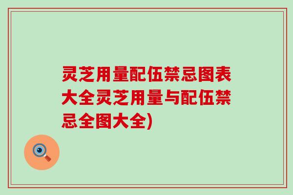 灵芝用量配伍禁忌图表大全灵芝用量与配伍禁忌全图大全)
