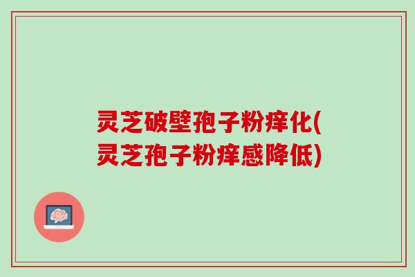 灵芝破壁孢子粉痒化(灵芝孢子粉痒感降低)
