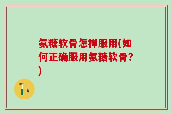 氨糖软骨怎样服用(如何正确服用氨糖软骨？)
