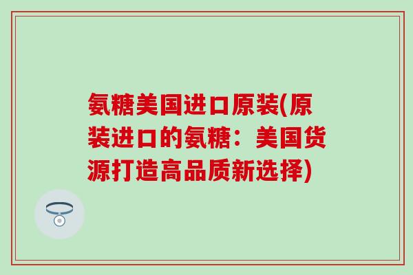 氨糖美国进口原装(原装进口的氨糖：美国货源打造高品质新选择)
