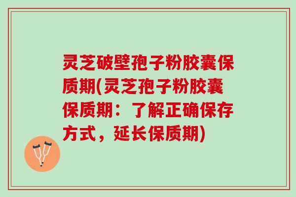灵芝破壁孢子粉胶囊保质期(灵芝孢子粉胶囊保质期：了解正确保存方式，延长保质期)