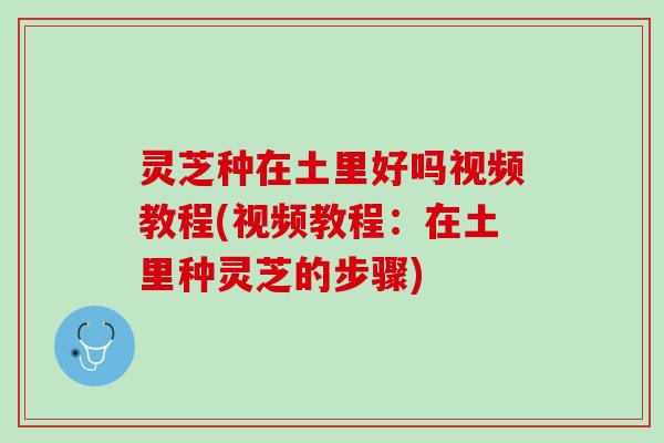 灵芝种在土里好吗视频教程(视频教程：在土里种灵芝的步骤)