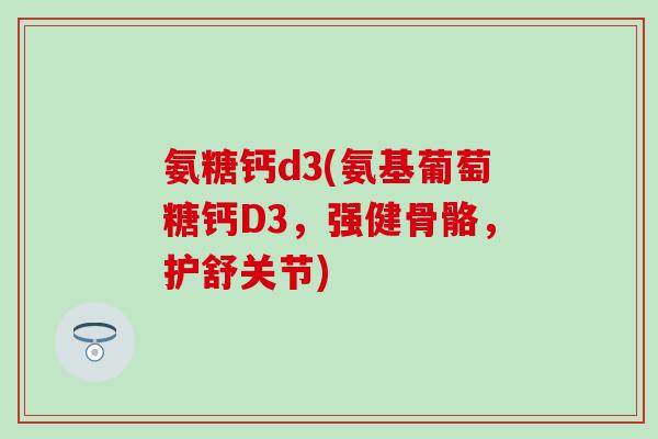 氨糖钙d3(氨基葡萄糖钙D3，强健骨骼，护舒关节)
