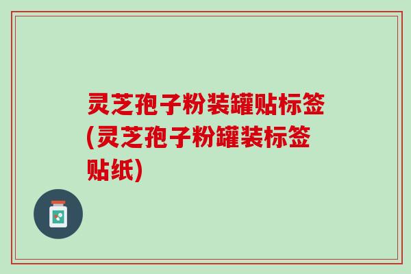 灵芝孢子粉装罐贴标签(灵芝孢子粉罐装标签贴纸)
