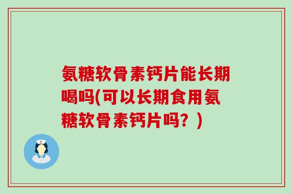 氨糖软骨素钙片能长期喝吗(可以长期食用氨糖软骨素钙片吗？)