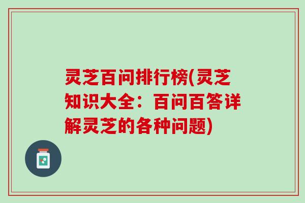 灵芝百问排行榜(灵芝知识大全：百问百答详解灵芝的各种问题)