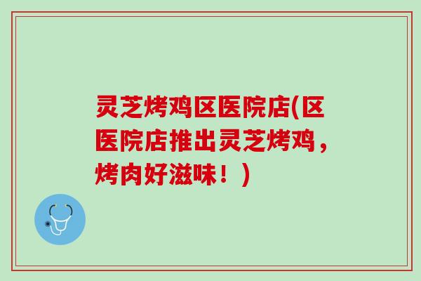 灵芝烤鸡区医院店(区医院店推出灵芝烤鸡,烤肉好滋味!) 灵芝烤鸡区医院店(区医院店推出灵芝烤鸡,烤肉好滋味!)