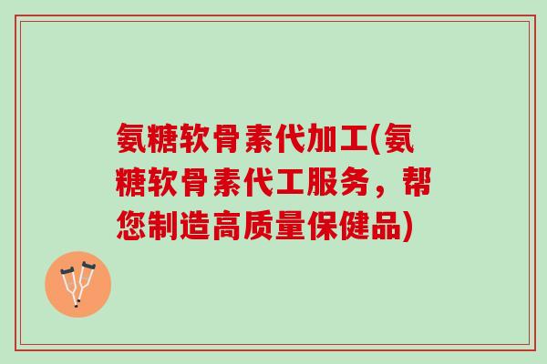 氨糖软骨素代加工(氨糖软骨素代工服务，帮您制造高质量保健品)