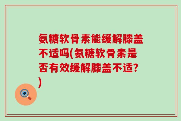 氨糖软骨素能缓解膝盖不适吗(氨糖软骨素是否有效缓解膝盖不适？)