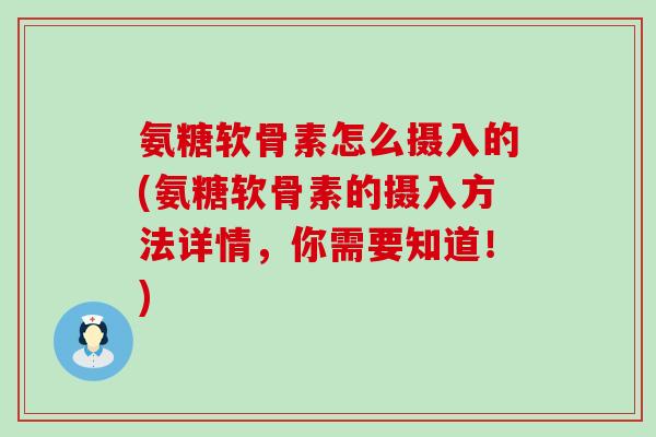 氨糖软骨素怎么摄入的(氨糖软骨素的摄入方法详情，你需要知道！)