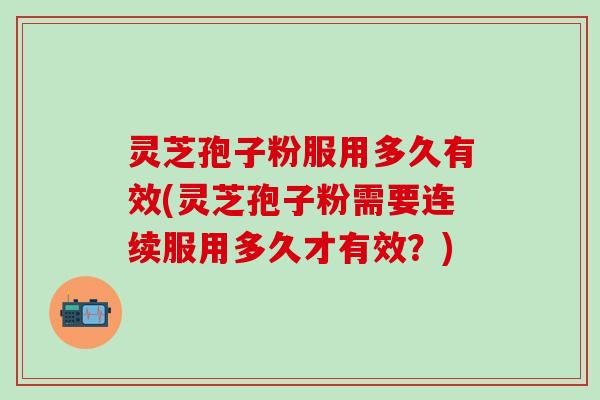 灵芝孢子粉服用多久有效(灵芝孢子粉需要连续服用多久才有效？)