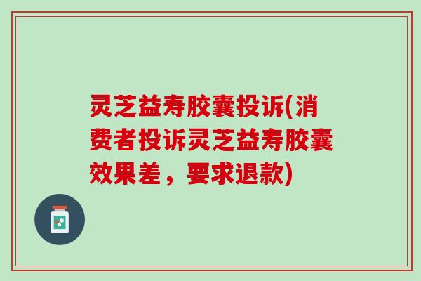 灵芝益寿胶囊投诉(消费者投诉灵芝益寿胶囊效果差，要求退款)