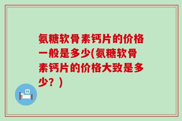 氨糖软骨素钙片的价格一般是多少(氨糖软骨素钙片的价格大致是多少？)