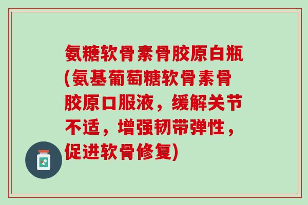 氨糖软骨素骨胶原白瓶(氨基葡萄糖软骨素骨胶原口服液，缓解关节不适，增强韧带弹性，促进软骨修复)