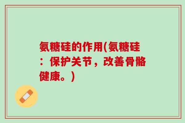 氨糖硅的作用(氨糖硅：保护关节，改善骨骼健康。)