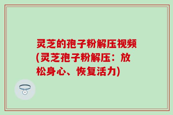 灵芝的孢子粉解压视频(灵芝孢子粉解压：放松身心、恢复活力)