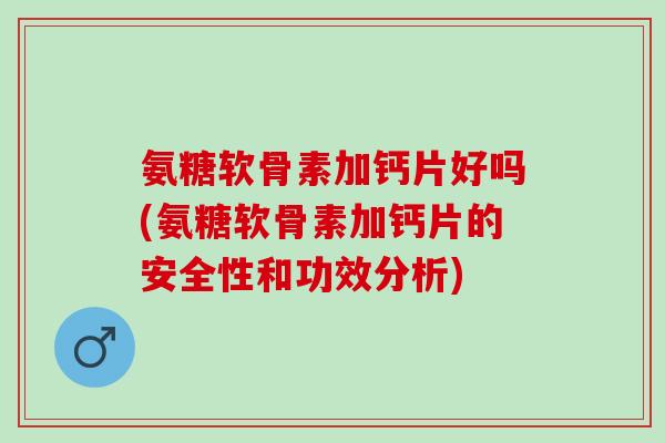 氨糖软骨素加钙片好吗(氨糖软骨素加钙片的安全性和功效分析)