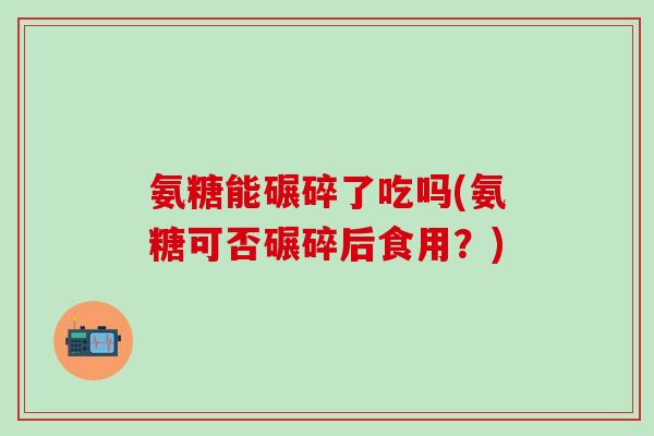 氨糖能碾碎了吃吗(氨糖可否碾碎后食用？)