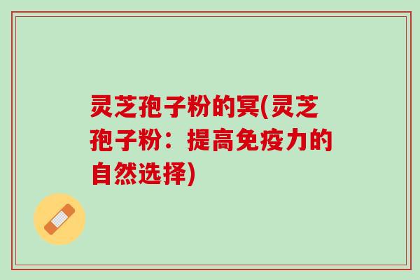 灵芝孢子粉的冥(灵芝孢子粉：提高免疫力的自然选择)