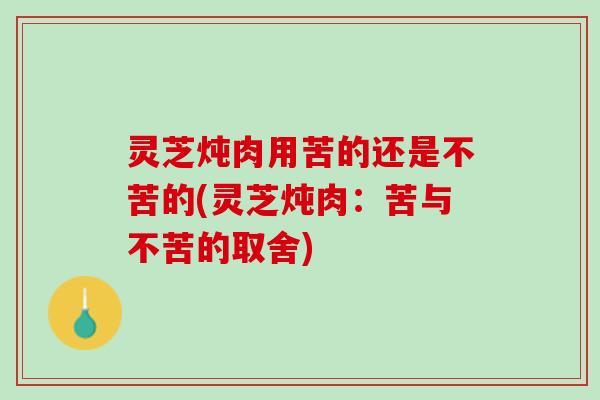 灵芝炖肉用苦的还是不苦的(灵芝炖肉：苦与不苦的取舍)