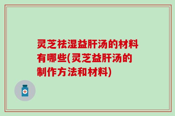 灵芝祛湿益肝汤的材料有哪些(灵芝益肝汤的制作方法和材料)