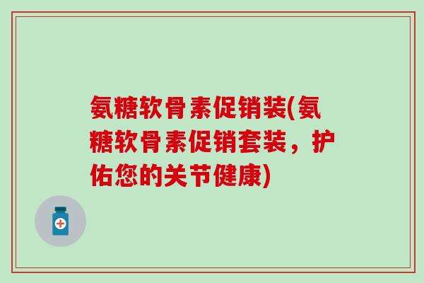 氨糖软骨素促销装(氨糖软骨素促销套装，护佑您的关节健康)
