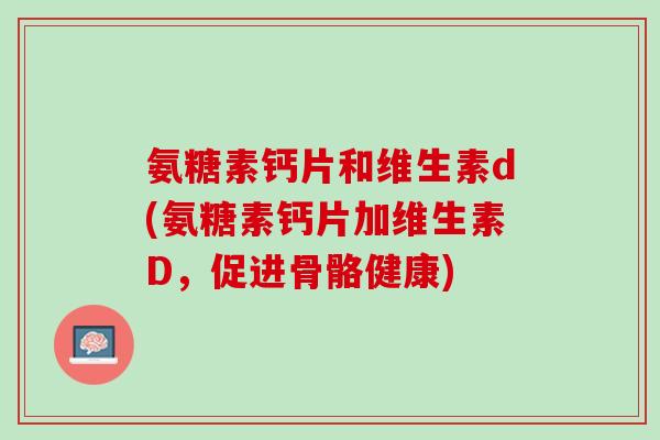 氨糖素钙片和维生素d(氨糖素钙片加维生素D,促进骨骼健康) 氨糖素钙片和维生素d(氨糖素钙片加维生素D,促进骨骼健康)