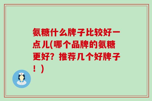 氨糖什么牌子比较好一点儿(哪个品牌的氨糖更好？推荐几个好牌子！)