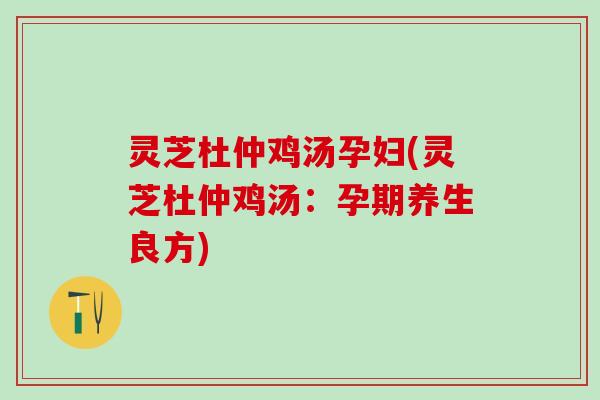 灵芝杜仲鸡汤孕妇(灵芝杜仲鸡汤：孕期养生良方)