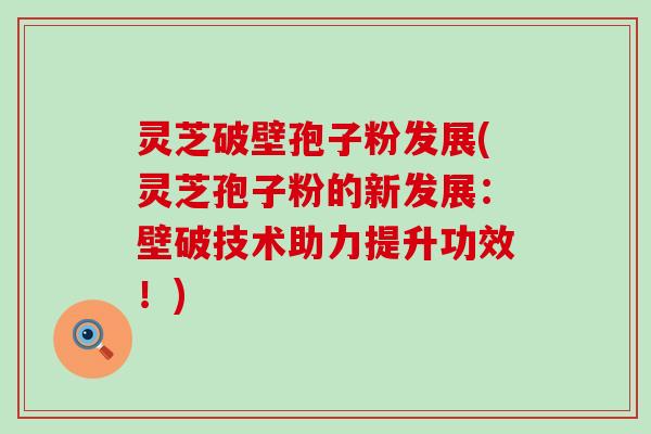 灵芝破壁孢子粉发展(灵芝孢子粉的新发展：壁破技术助力提升功效！)