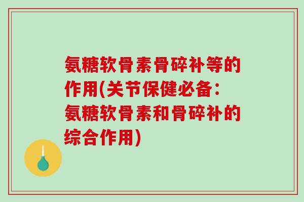 氨糖软骨素骨碎补等的作用(关节保健必备：氨糖软骨素和骨碎补的综合作用)