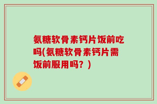氨糖软骨素钙片饭前吃吗(氨糖软骨素钙片需饭前服用吗？)