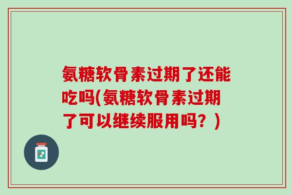 氨糖软骨素过期了还能吃吗(氨糖软骨素过期了可以继续服用吗？)