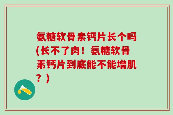 氨糖软骨素钙片长个吗(长不了肉！氨糖软骨素钙片到底能不能增肌？)